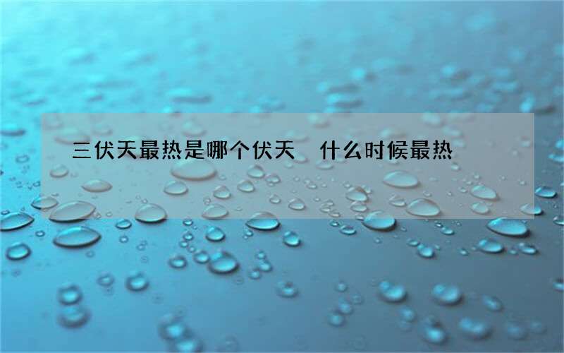 三伏天最热是哪个伏天 什么时候最热